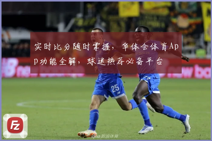 实时比分随时掌握,华体会体育App功能全解,球迷热荐必备平台