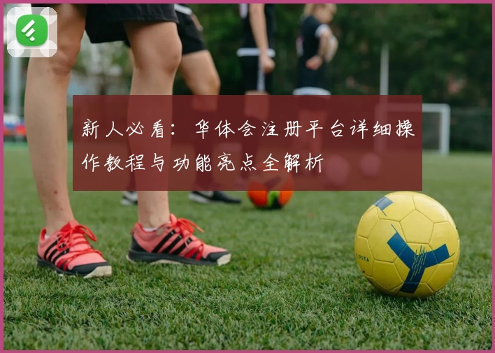新人必看:华体会注册平台详细操作教程与功能亮点全解析