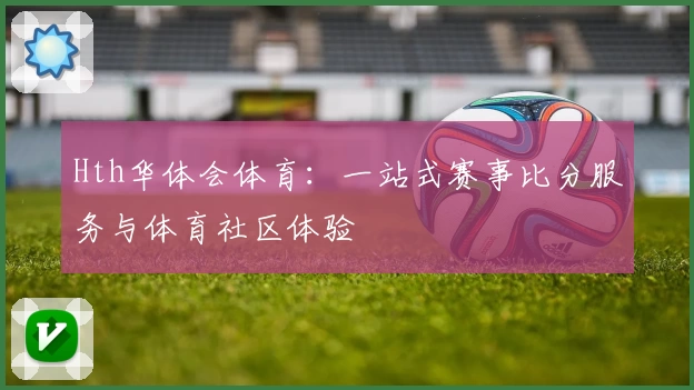 Hth华体会体育:一站式赛事比分服务与体育社区体验