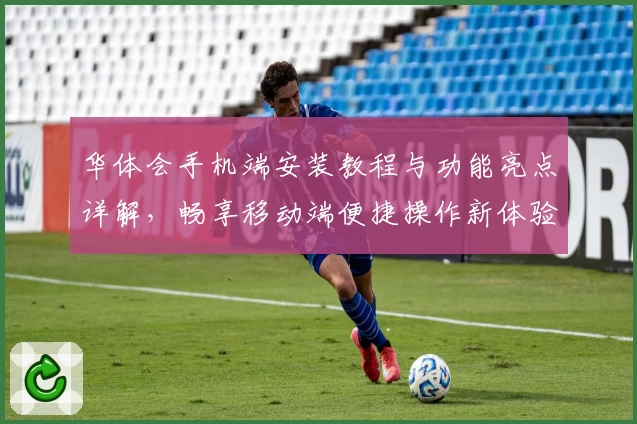 华体会手机端安装教程与功能亮点详解，畅享移动端便捷操作新体验