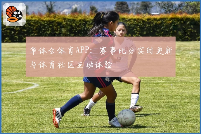 华体会体育APP:赛事比分实时更新与体育社区互动体验