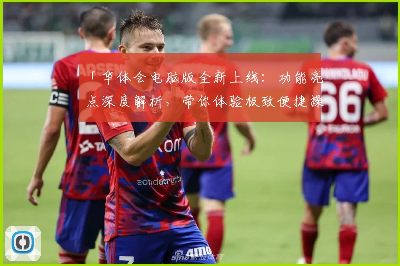 「华体会电脑版全新上线：功能亮点深度解析，带你体验极致便捷操作！」