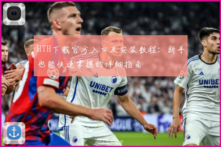 HTH下载官方入口及安装教程：新手也能快速掌握的详细指南