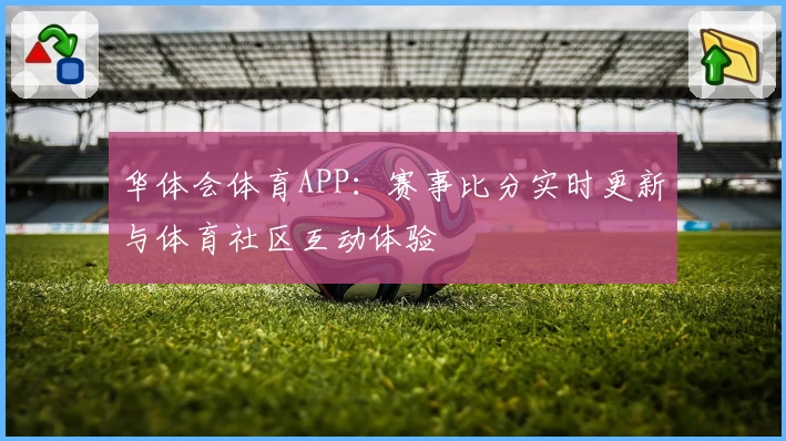 华体会体育APP:赛事比分实时更新与体育社区互动体验