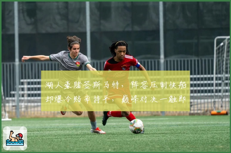 湖人豪赌签斯马特,阵容压制快船却爆冷赔率持平,巅峰对决一触即发