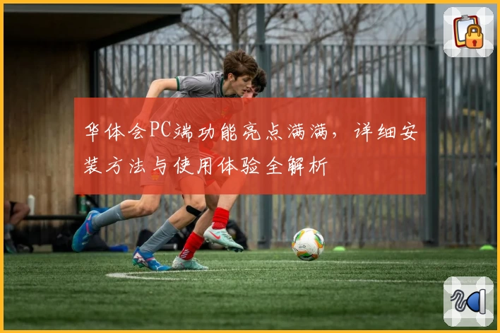 华体会PC端功能亮点满满，详细安装方法与使用体验全解析