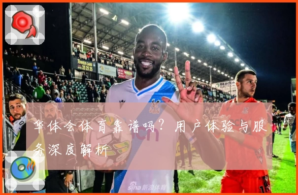 华体会体育靠谱吗?用户体验与服务深度解析