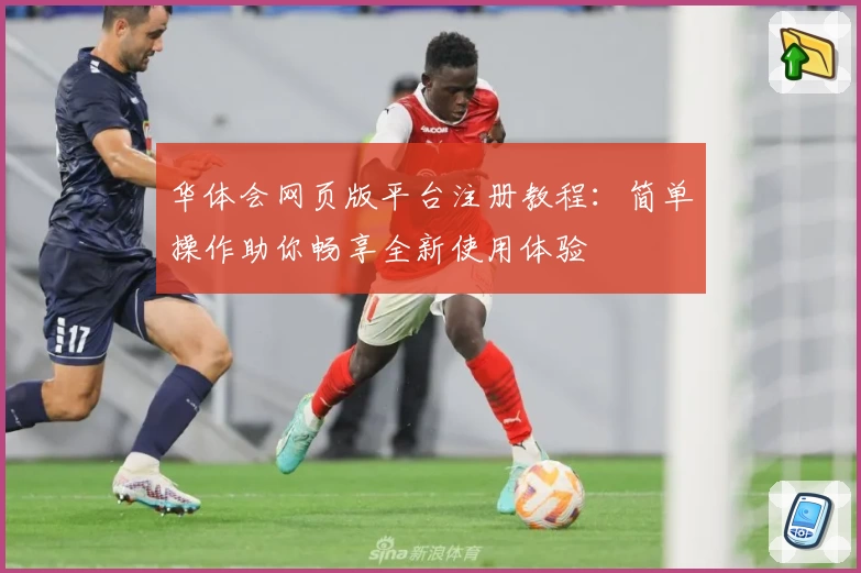 华体会网页版平台注册教程：简单操作助你畅享全新使用体验