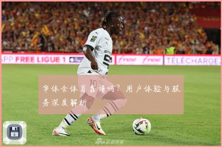 华体会体育靠谱吗?用户体验与服务深度解析