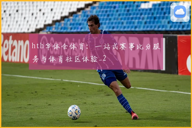 hth华体会体育:一站式赛事比分服务与体育社区体验_2