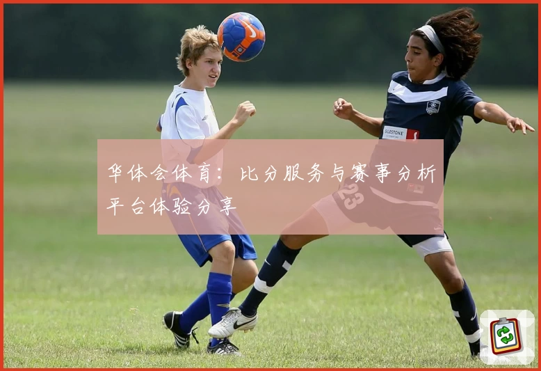 华体会体育:比分服务与赛事分析平台体验分享