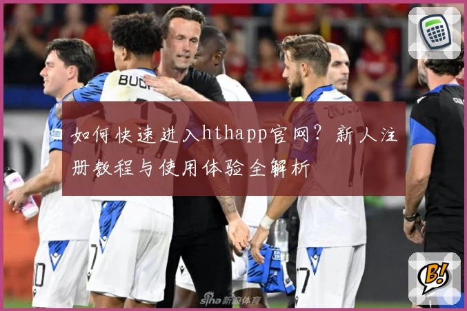 如何快速进入hthapp官网？新人注册教程与使用体验全解析