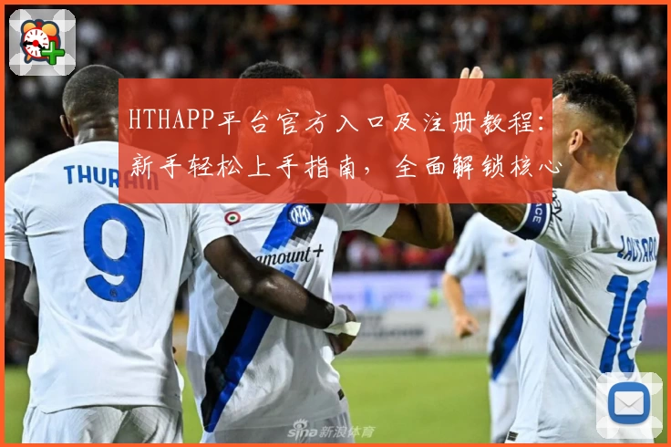 HTHAPP平台官方入口及注册教程:新手轻松上手指南,全面解锁核心功能亮点