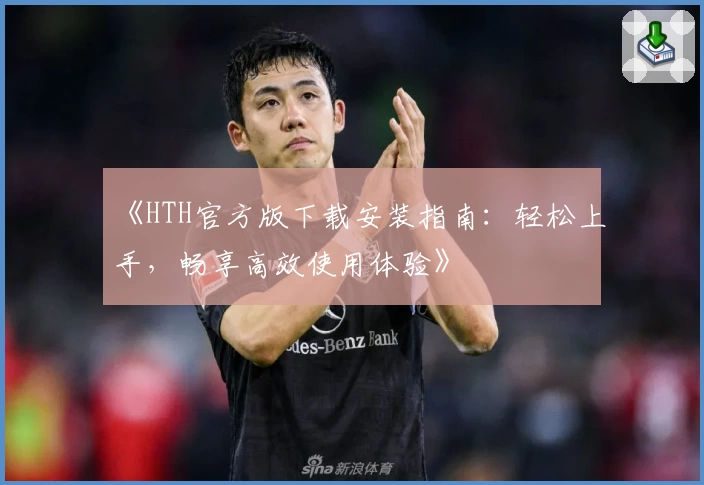 《HTH官方版下载安装指南:轻松上手,畅享高效使用体验》