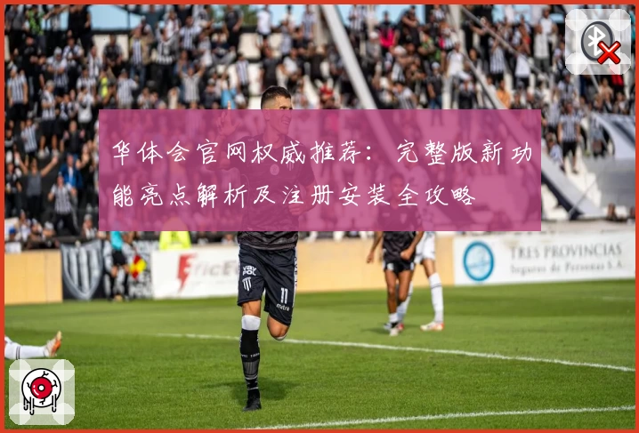华体会官网权威推荐：完整版新功能亮点解析及注册安装全攻略