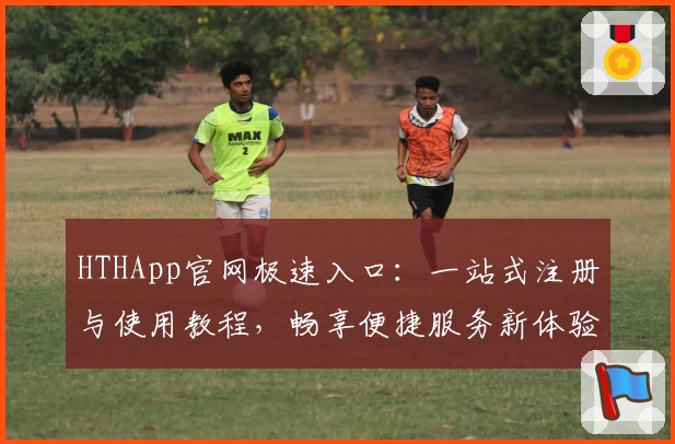 HTHApp官网极速入口:一站式注册与使用教程,畅享便捷服务新体验