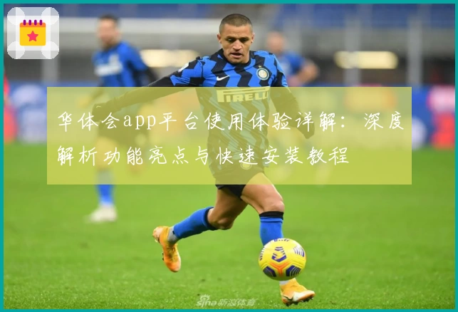 华体会app平台使用体验详解：深度解析功能亮点与快速安装教程