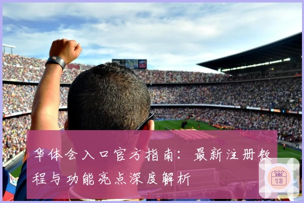 华体会入口官方指南：最新注册教程与功能亮点深度解析