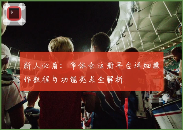 新人必看:华体会注册平台详细操作教程与功能亮点全解析