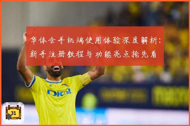 华体会手机端使用体验深度解析：新手注册教程与功能亮点抢先看