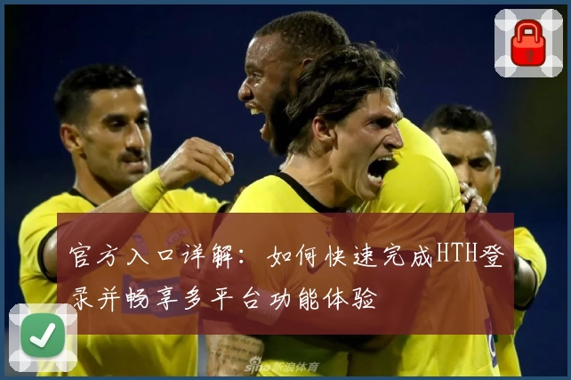 官方入口详解:如何快速完成HTH登录并畅享多平台功能体验