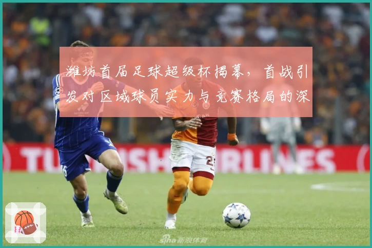 潍坊首届足球超级杯揭幕,首战引发对区域球员实力与竞赛格局的深刻思考
