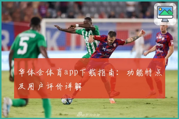 华体会体育app下载指南:功能特点及用户评价详解