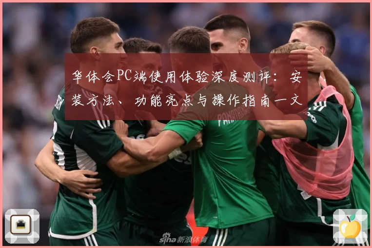 华体会PC端使用体验深度测评：安装方法、功能亮点与操作指南一文详解