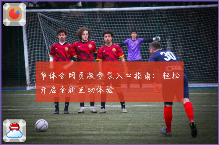 华体会网页版登录入口指南：轻松开启全新互动体验