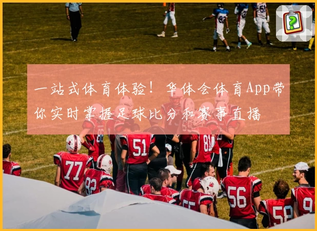 一站式体育体验!华体会体育App带你实时掌握足球比分和赛事直播