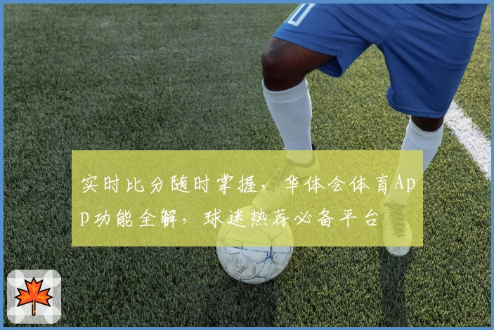 实时比分随时掌握,华体会体育App功能全解,球迷热荐必备平台