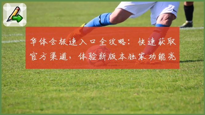 华体会极速入口全攻略：快速获取官方渠道，体验新版本独家功能亮点