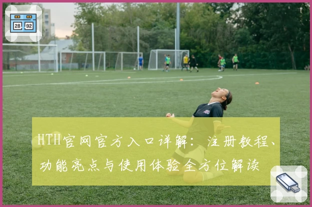 HTH官网官方入口详解：注册教程、功能亮点与使用体验全方位解读