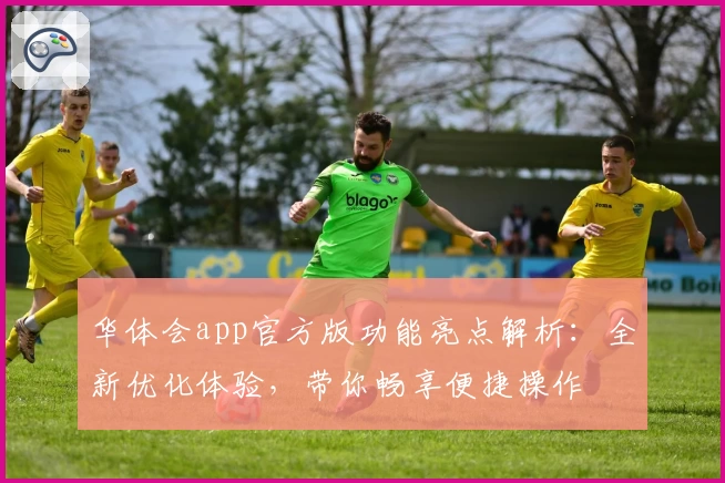 华体会app官方版功能亮点解析:全新优化体验,带你畅享便捷操作