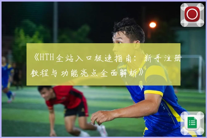 《HTH全站入口极速指南:新手注册教程与功能亮点全面解析》