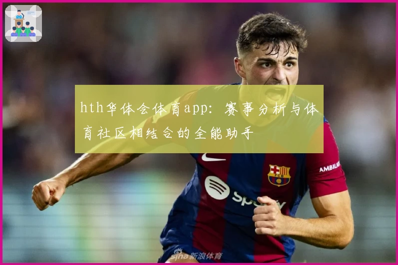 hth华体会体育app:赛事分析与体育社区相结合的全能助手