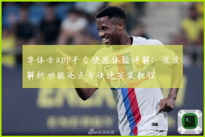 华体会app平台使用体验详解：深度解析功能亮点与快速安装教程