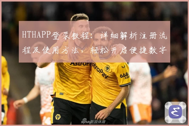 HTHAPP登录教程:详细解析注册流程及使用方法,轻松开启便捷数字生活