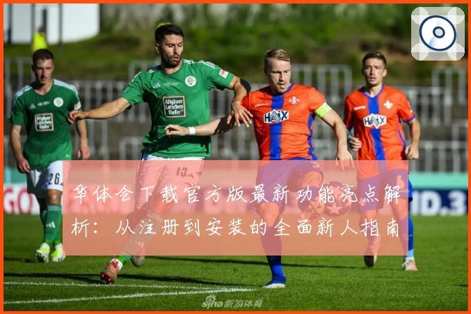 华体会下载官方版最新功能亮点解析:从注册到安装的全面新人指南