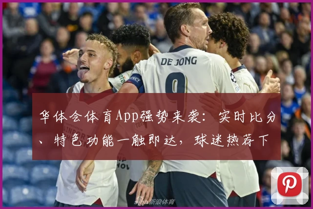 华体会体育App强势来袭:实时比分、特色功能一触即达,球迷热荐下载体验