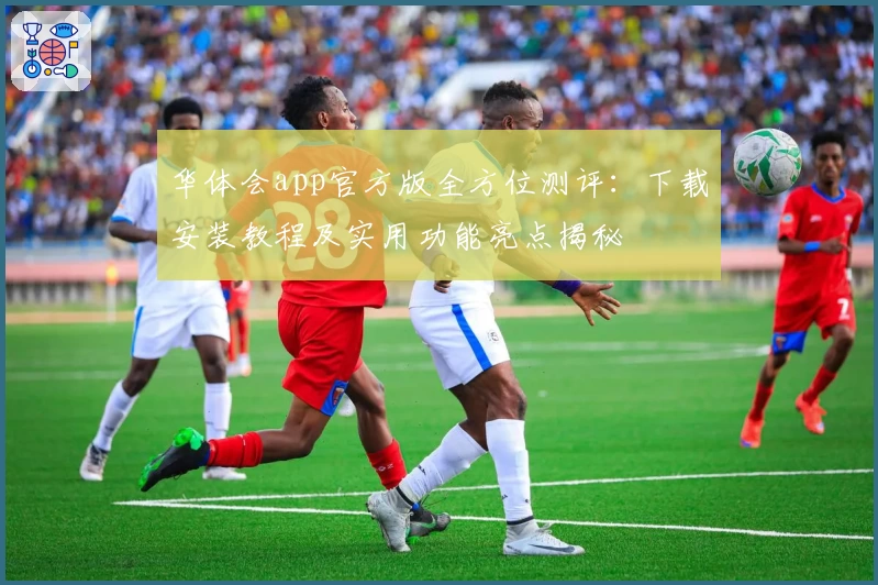 华体会app官方版全方位测评:下载安装教程及实用功能亮点揭秘