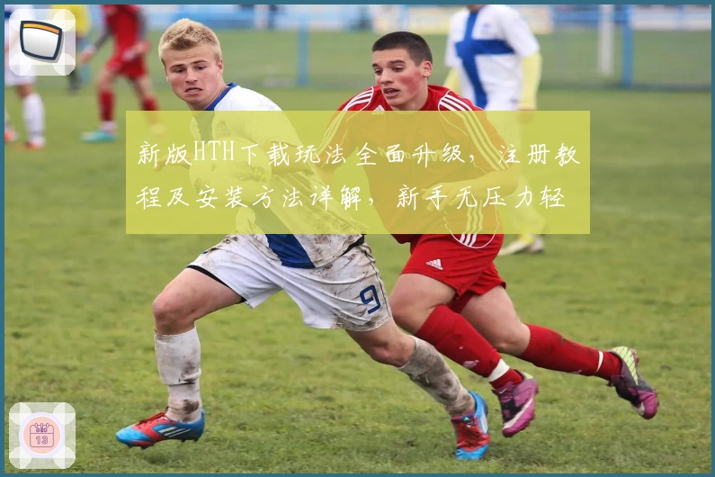 新版HTH下载玩法全面升级，注册教程及安装方法详解，新手无压力轻松上手