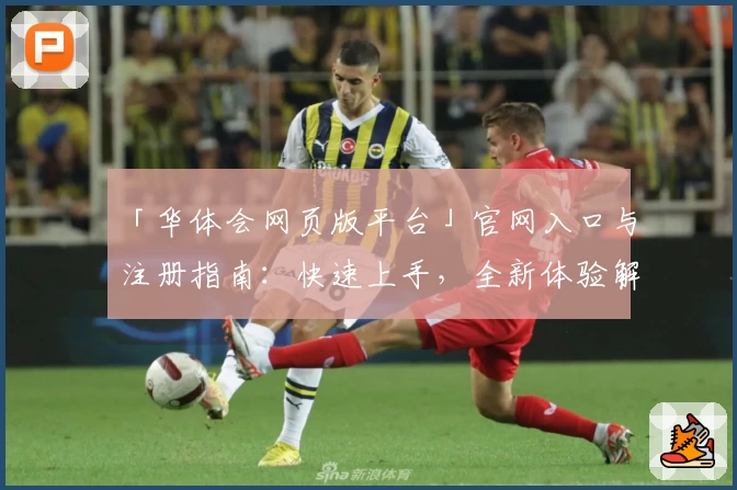 「华体会网页版平台」官网入口与注册指南：快速上手，全新体验解析