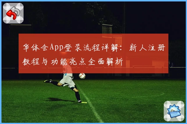 华体会App登录流程详解：新人注册教程与功能亮点全面解析