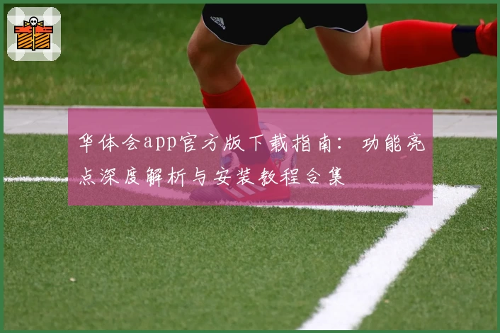 华体会app官方版下载指南：功能亮点深度解析与安装教程合集