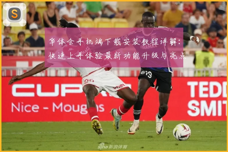 华体会手机端下载安装教程详解:快速上手体验最新功能升级与亮点