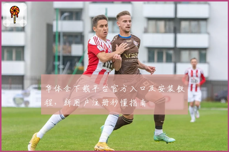 华体会下载平台官方入口及安装教程，新用户注册秒懂指南
