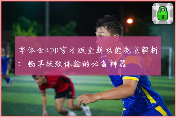 华体会app官方版全新功能亮点解析：畅享极致体验的必备神器