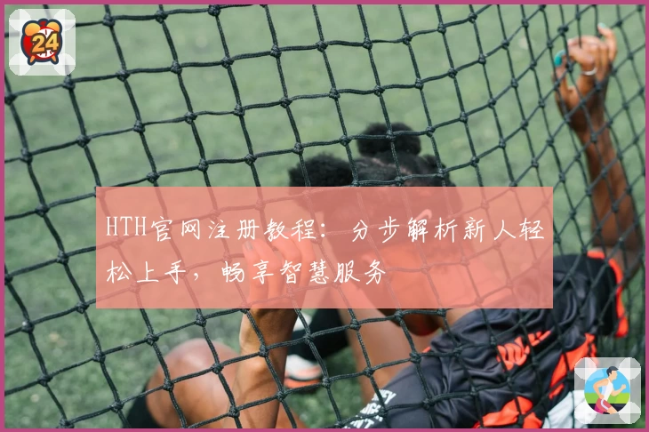 HTH官网注册教程：分步解析新人轻松上手，畅享智慧服务