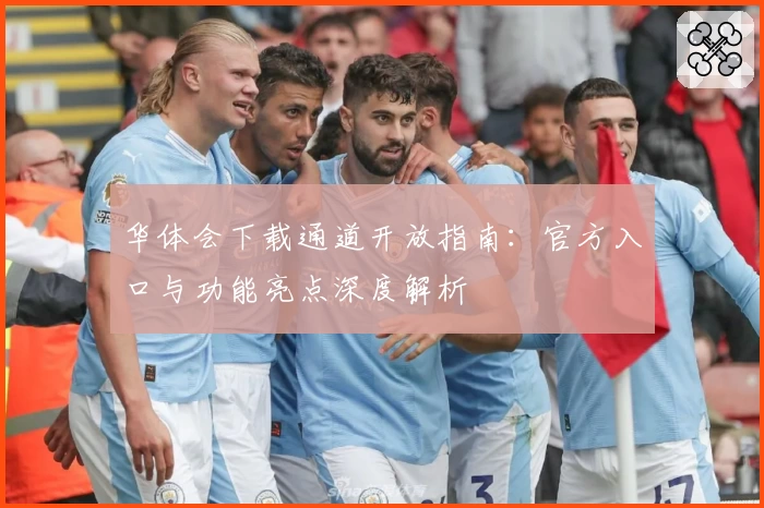 华体会下载通道开放指南：官方入口与功能亮点深度解析